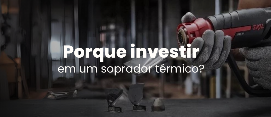 Por que investir em um soprador térmico?