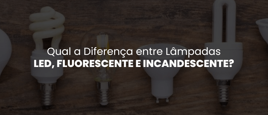 Qual a diferença entre LED, fluorescente e incandescente?